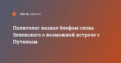 Политолог назвал блефом слова Зеленского о возможной встрече с Путиным