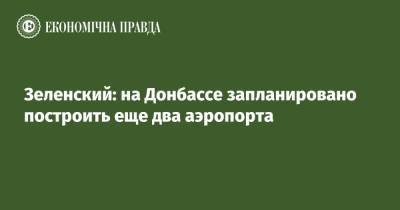 Зеленский: на Донбассе запланировано построить еще два аэропорта