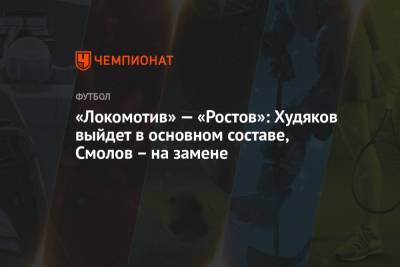 «Локомотив» — «Ростов»: Худяков выйдет в основном составе, Смолов – на замене