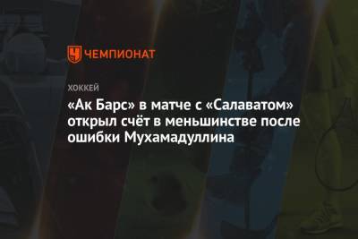 «Ак Барс» в матче с «Салаватом» открыл счёт в меньшинстве после ошибки Мухамадуллина