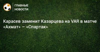 Карасев заменит Казарцева на VAR в матче «Ахмат» – «Спартак»