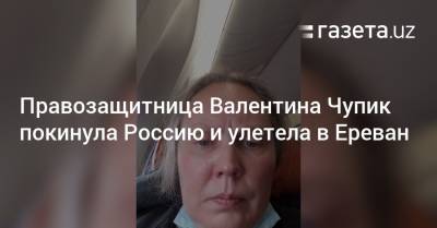 Правозащитница Валентина Чупик покинула Россию и улетела в Ереван