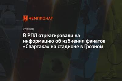 В РПЛ отреагировали на информацию об избиении фанатов «Спартака» на стадионе в Грозном