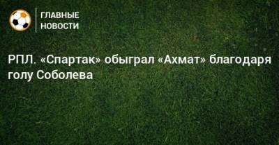 РПЛ. «Спартак» обыграл «Ахмат» благодаря голу Соболева
