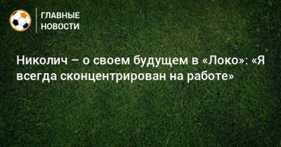 Николич – о своем будущем в «Локо»: «Я всегда сконцентрирован на работе»