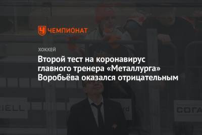 Второй тест на коронавирус главного тренера «Металлурга» Воробьёва оказался отрицательным