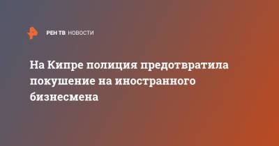 На Кипре полиция предотвратила покушение на иностранного бизнесмена