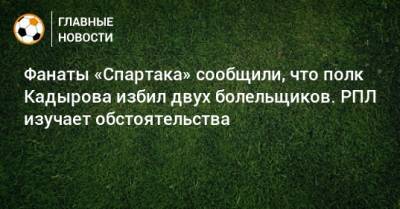 Фанаты «Спартака» сообщили, что полк Кадырова избил двух болельщиков. РПЛ изучает обстоятельства