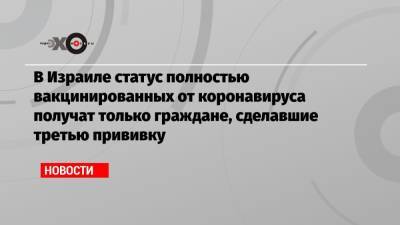 В Израиле статус полностью вакцинированных от коронавируса получат только граждане, сделавшие третью прививку