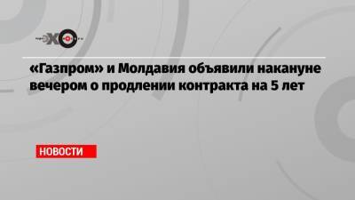 «Газпром» и Молдавия объявили накануне вечером о продлении контракта на 5 лет