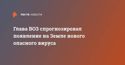 Глава ВОЗ спрогнозировал появление на Земле нового опасного вируса