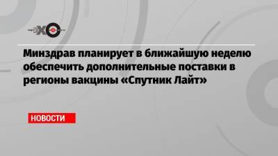 Минздрав планирует в ближайшую неделю обеспечить дополнительные поставки в регионы вакцины «Спутник Лайт»