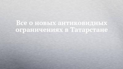 Все о новых антиковидных ограничениях в Татарстане