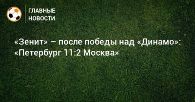 «Зенит» – после победы над «Динамо»: «Петербург 11:2 Москва»