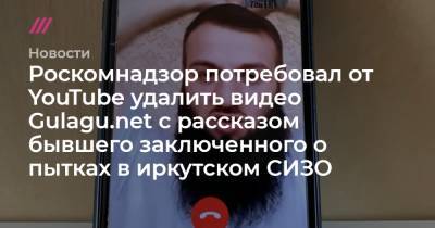 Роскомнадзор потребовал от YouTube удалить видео Gulagu.net с рассказом бывшего заключенного о пытках в иркутском СИЗО