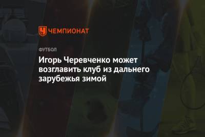 Игорь Черевченко может возглавить клуб из дальнего зарубежья зимой
