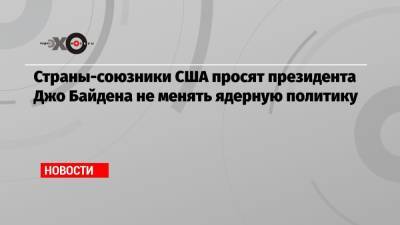 Страны-союзники США просят президента Джо Байдена не менять ядерную политику