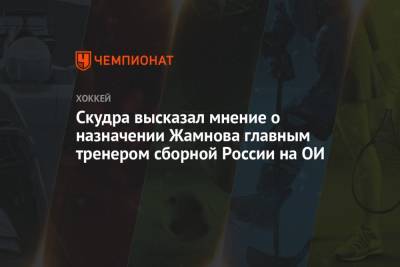 Петерис Скудра - Алексей Жамнов - Скудра высказал мнение о назначении Жамнова главным тренером сборной России на ОИ - championat.com - Россия - Пекин