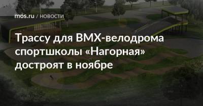 Трассу для ВМХ-велодрома спортшколы «Нагорная» достроят в ноябре