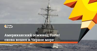 Американский эсминец Porter снова вошел в Черное море