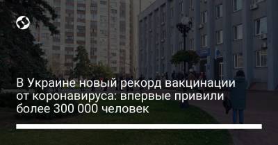 В Украине новый рекорд вакцинации от коронавируса: впервые привили более 300 000 человек