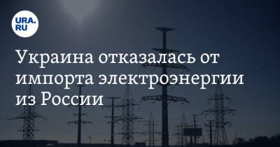 Украина отказалась от импорта электроэнергии из России