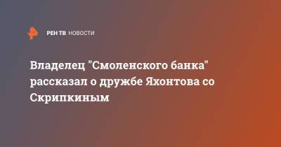 Владелец "Смоленского банка" рассказал о дружбе Яхонтова со Скрипкиным