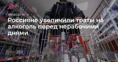 Россияне увеличили траты на алкоголь перед нерабочими днями