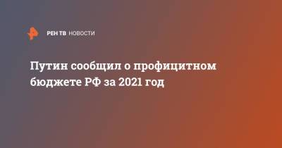 Путин сообщил о профицитном бюджете РФ за 2021 год