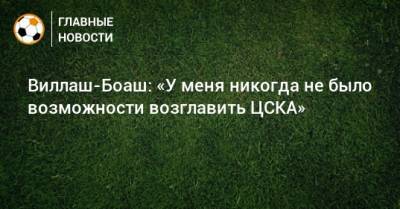 Виллаш-Боаш: «У меня никогда не было возможности возглавить ЦСКА»
