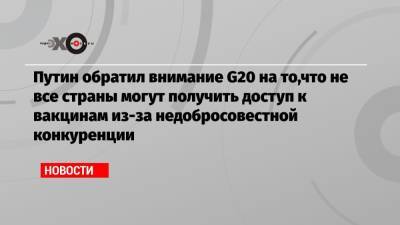 Путин обратил внимание G20 на то,что не все страны могут получить доступ к вакцинам из-за недобросовестной конкуренции