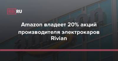 Amazon владеет 20% акций производителя электрокаров Rivian