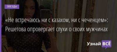 «Не встречаюсь ни с казахом, ни с чеченцем»: Решетова опровергает слухи о своих мужчинах