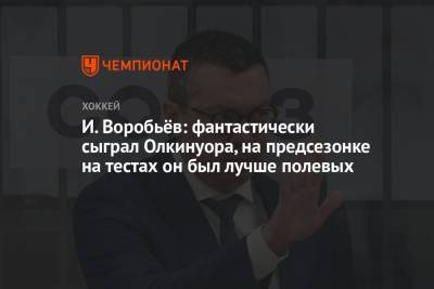 И. Воробьёв: фантастически сыграл Олкинуора, на предсезонке на тестах он был лучше полевых