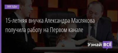 15-летняя внучка Александра Маслякова получила работу на Первом канале