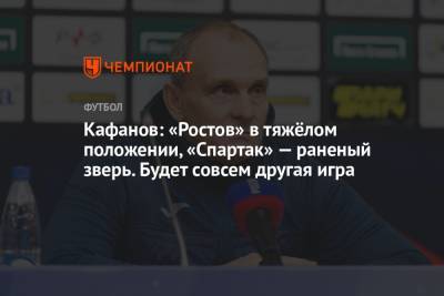Кафанов: «Ростов» в тяжёлом положении, «Спартак» — раненый зверь. Будет совсем другая игра