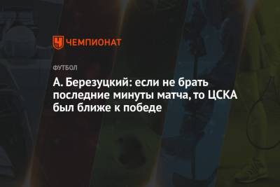 А. Березуцкий: если не брать последние минуты матча, то ЦСКА был ближе к победе