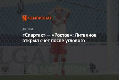 «Спартак» — «Ростов»: Литвинов открыл счёт после углового