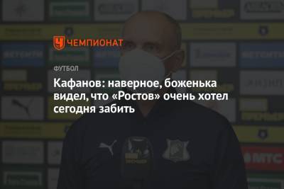 Кафанов: наверное, боженька видел, что «Ростов» очень хотел сегодня забить