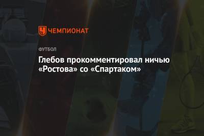 Глебов прокомментировал ничью «Ростова» со «Спартаком»
