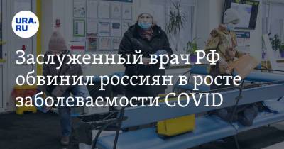 Заслуженный врач РФ обвинил россиян в росте заболеваемости COVID