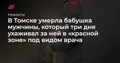В Томске умерла бабушка мужчины, который три дня ухаживал за ней в «красной зоне» под видом врача