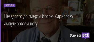 Незадолго до смерти Игорю Кириллову ампутировали ногу