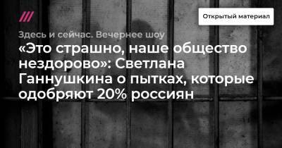 «Это страшно, наше общество нездорово»: Светлана Ганнушкина о пытках, которые одобряют 20% россиян