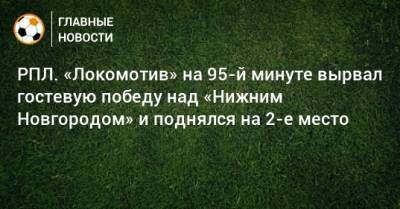 РПЛ. «Локомотив» на 95-й минуте вырвал гостевую победу над «Нижним Новгородом» и поднялся на 2-е место