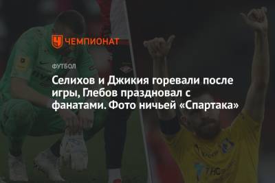 Селихов и Джикия горевали после матча, Глебов праздновал с фанатами. Фото ничьи «Спартака»