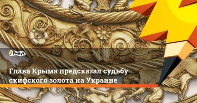Глава Крыма предсказал судьбу скифского золота на Украине