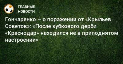 Гончаренко – о поражении от «Крыльев Советов»: «После кубкового дерби «Краснодар» находился не в приподнятом настроении»