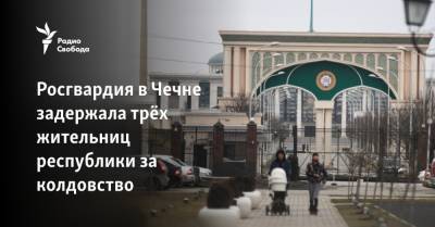 Росгвардия в Чечне задержала трёх жительниц республики за колдовство