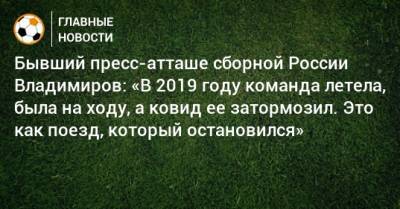 Бывший пресс-атташе сборной России Владимиров: «В 2019 году команда летела, была на ходу, а ковид ее затормозил. Это как поезд, который остановился»